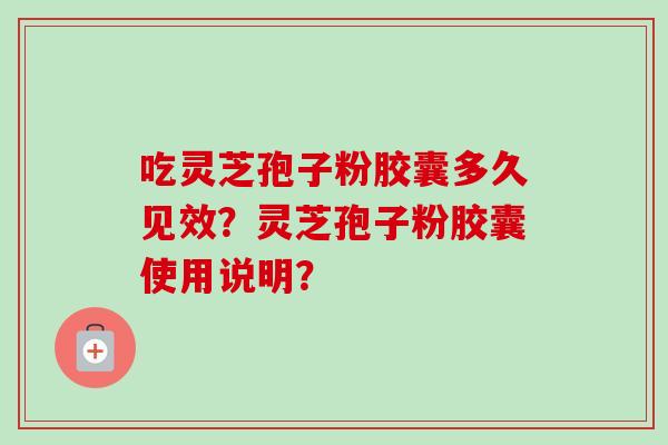 吃灵芝孢子粉胶囊多久见效?灵芝孢子粉胶囊使用说明? 吃灵芝孢子粉胶囊多久见效?灵芝孢子粉胶囊使用说明?