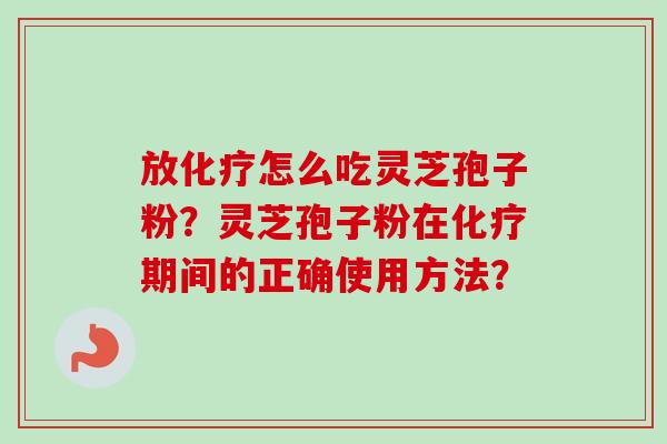 放怎么吃灵芝孢子粉?灵芝孢子粉在期间的正确使用方法? 放怎么吃灵芝孢子粉?灵芝孢子粉在期间的正确使用方法?