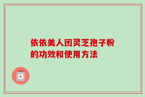 依依美人团灵芝孢子粉的功效和使用方法
