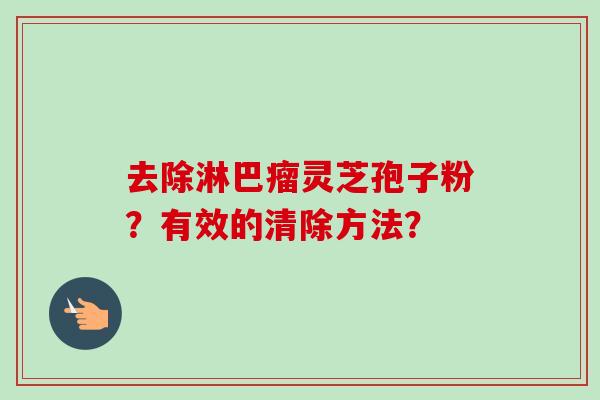 去除淋巴瘤灵芝孢子粉？有效的清除方法？