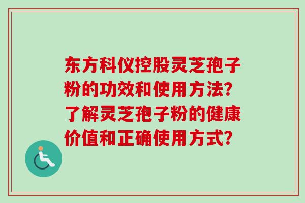 东方科仪控股灵芝孢子粉的功效和使用方法?了解灵芝孢子粉的健康价值和正确使用方式? 东方科仪控股灵芝孢子粉的功效和使用方法?了解灵芝孢子粉的健康价值和正确使用方式?