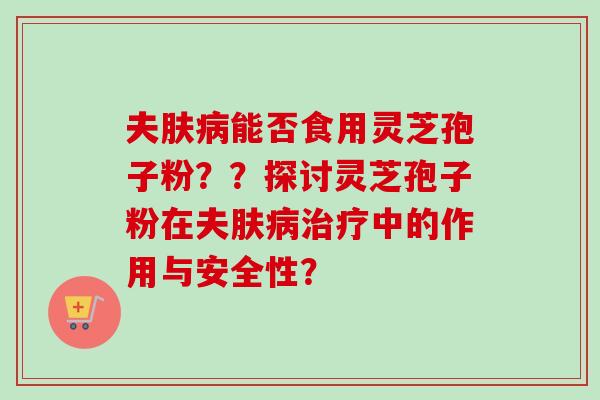 夫肤能否食用灵芝孢子粉？？探讨灵芝孢子粉在夫肤中的作用与安全性？