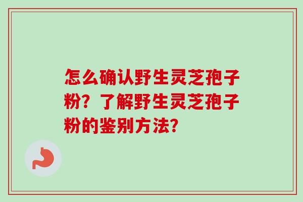 怎么确认野生灵芝孢子粉？了解野生灵芝孢子粉的鉴别方法？