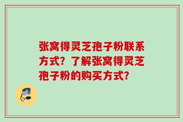 张窝得灵芝孢子粉联系方式?了解张窝得灵芝孢子粉的购买方式? 张窝得灵芝孢子粉联系方式?了解张窝得灵芝孢子粉的购买方式?