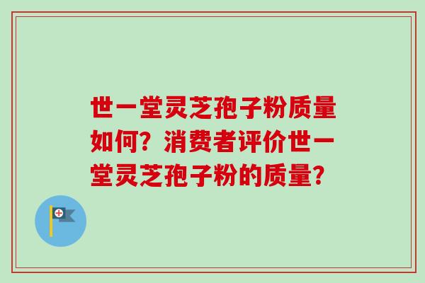 世一堂灵芝孢子粉质量如何？消费者评价世一堂灵芝孢子粉的质量？