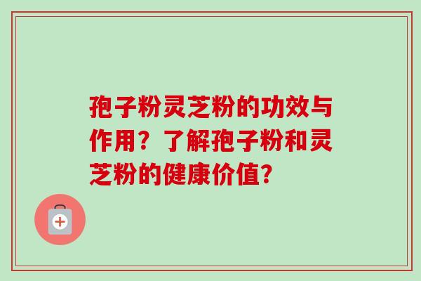 孢子粉灵芝粉的功效与作用？了解孢子粉和灵芝粉的健康价值？