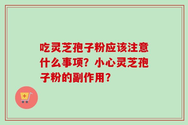 吃灵芝孢子粉应该注意什么事项?小心灵芝孢子粉的副作用? 吃灵芝孢子粉应该注意什么事项?小心灵芝孢子粉的副作用?
