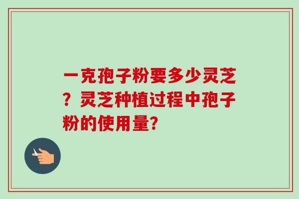 一克孢子粉要多少灵芝？灵芝种植过程中孢子粉的使用量？
