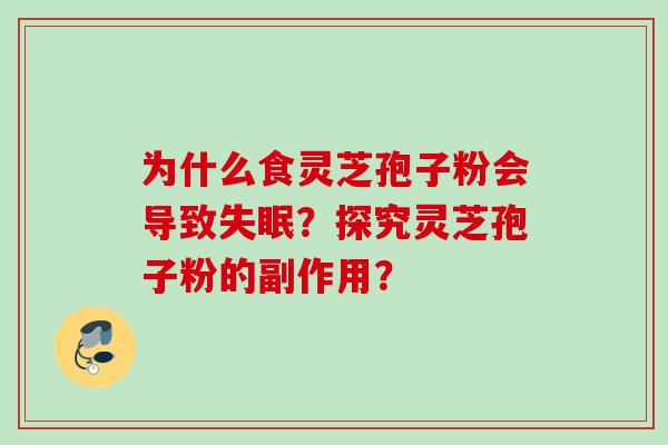 为什么食灵芝孢子粉会导致?探究灵芝孢子粉的副作用? 为什么食灵芝孢子粉会导致?探究灵芝孢子粉的副作用?