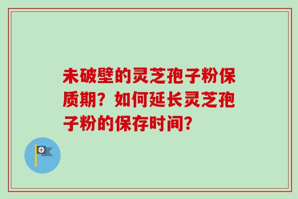 未破壁的灵芝孢子粉保质期?如何延长灵芝孢子粉的保存时间? 未破壁的灵芝孢子粉保质期?如何延长灵芝孢子粉的保存时间?