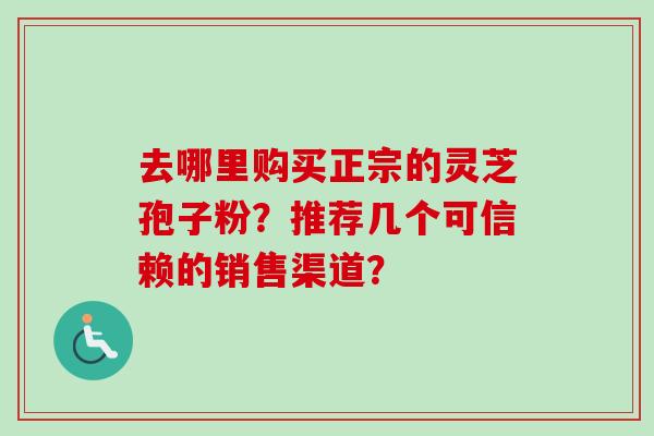 去哪里购买正宗的灵芝孢子粉?推荐几个可信赖的销售渠道? 去哪里购买正宗的灵芝孢子粉?推荐几个可信赖的销售渠道?