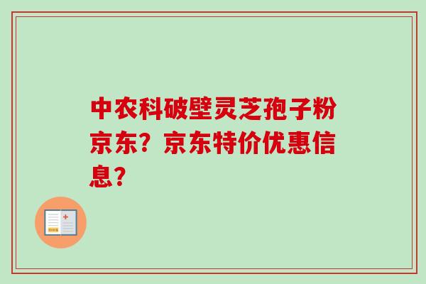 中农科破壁灵芝孢子粉京东?京东特价优惠信息? 中农科破壁灵芝孢子粉京东?京东特价优惠信息?