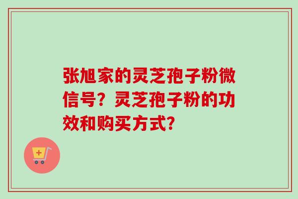 张旭家的灵芝孢子粉微信号?灵芝孢子粉的功效和购买方式? 张旭家的灵芝孢子粉微信号?灵芝孢子粉的功效和购买方式?