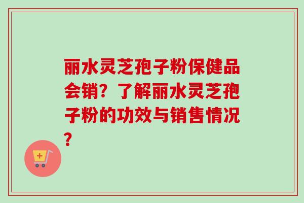 丽水灵芝孢子粉保健品会销?了解丽水灵芝孢子粉的功效与销售情况? 丽水灵芝孢子粉保健品会销?了解丽水灵芝孢子粉的功效与销售情况?