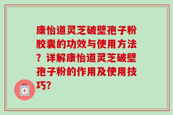康怡道灵芝破壁孢子粉胶囊的功效与使用方法？详解康怡道灵芝破壁孢子粉的作用及使用技巧？