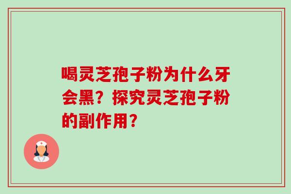 喝灵芝孢子粉为什么牙会黑?探究灵芝孢子粉的副作用? 喝灵芝孢子粉为什么牙会黑?探究灵芝孢子粉的副作用?