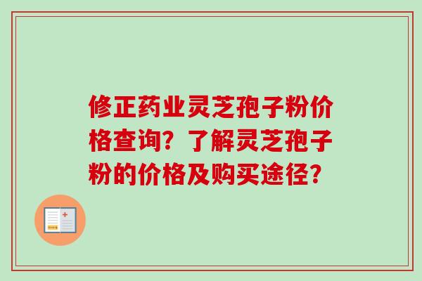 修正药业灵芝孢子粉价格查询?了解灵芝孢子粉的价格及购买途径? 修正药业灵芝孢子粉价格查询?了解灵芝孢子粉的价格及购买途径?