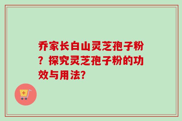 乔家长白山灵芝孢子粉?探究灵芝孢子粉的功效与用法? 乔家长白山灵芝孢子粉?探究灵芝孢子粉的功效与用法?