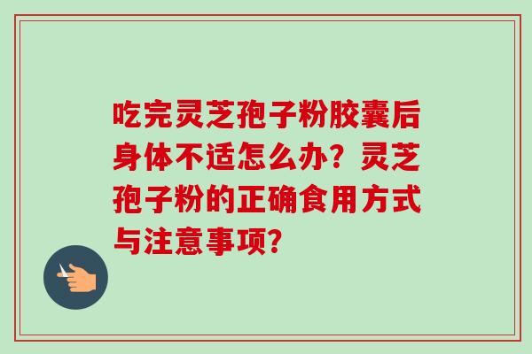 吃完灵芝孢子粉胶囊后身体不适怎么办?灵芝孢子粉的正确食用方式与注意事项? 吃完灵芝孢子粉胶囊后身体不适怎么办?灵芝孢子粉的正确食用方式与注意事项?