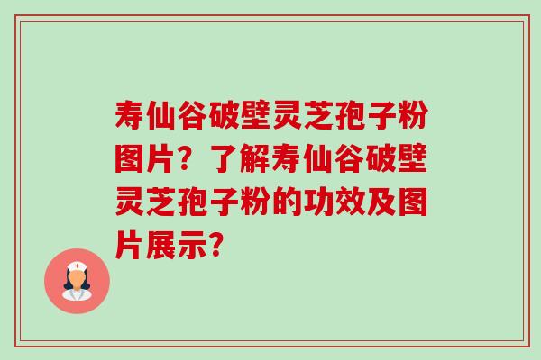 寿仙谷破壁灵芝孢子粉图片？了解寿仙谷破壁灵芝孢子粉的功效及图片展示？