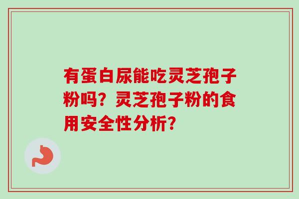 有蛋白尿能吃灵芝孢子粉吗?灵芝孢子粉的食用安全性分析? 有蛋白尿能吃灵芝孢子粉吗?灵芝孢子粉的食用安全性分析?