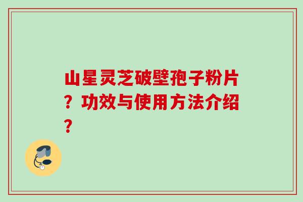 山星灵芝破壁孢子粉片?功效与使用方法介绍? 山星灵芝破壁孢子粉片?功效与使用方法介绍?