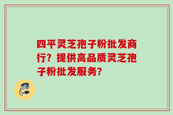 四平灵芝孢子粉批发商行?提供高品质灵芝孢子粉批发服务? 四平灵芝孢子粉批发商行?提供高品质灵芝孢子粉批发服务?