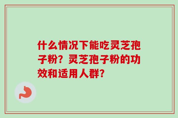 什么情况下能吃灵芝孢子粉?灵芝孢子粉的功效和适用人群? 什么情况下能吃灵芝孢子粉?灵芝孢子粉的功效和适用人群?