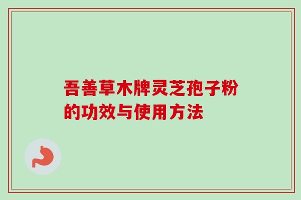 吾善草木牌灵芝孢子粉的功效与使用方法 吾善草木牌灵芝孢子粉的功效与使用方法