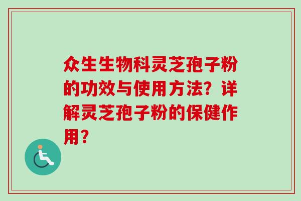 众生生物科灵芝孢子粉的功效与使用方法?详解灵芝孢子粉的保健作用? 众生生物科灵芝孢子粉的功效与使用方法?详解灵芝孢子粉的保健作用?