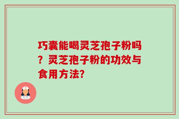 巧囊能喝灵芝孢子粉吗?灵芝孢子粉的功效与食用方法? 巧囊能喝灵芝孢子粉吗?灵芝孢子粉的功效与食用方法?