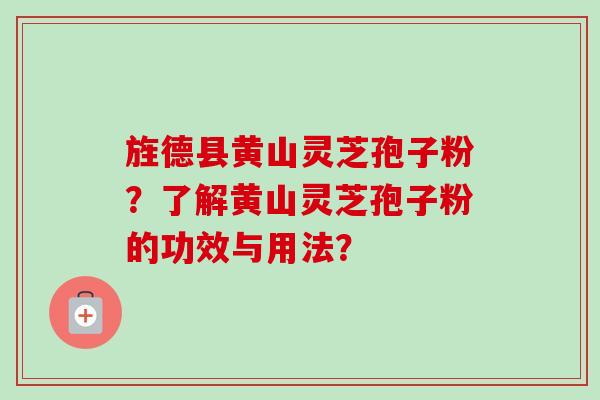 旌德县黄山灵芝孢子粉？了解黄山灵芝孢子粉的功效与用法？