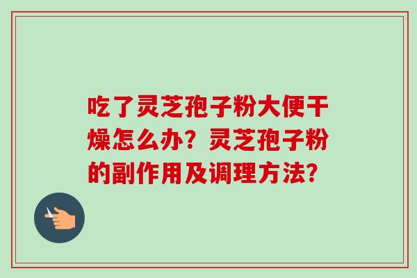吃了灵芝孢子粉大便干燥怎么办?灵芝孢子粉的副作用及调理方法? 吃了灵芝孢子粉大便干燥怎么办?灵芝孢子粉的副作用及调理方法?