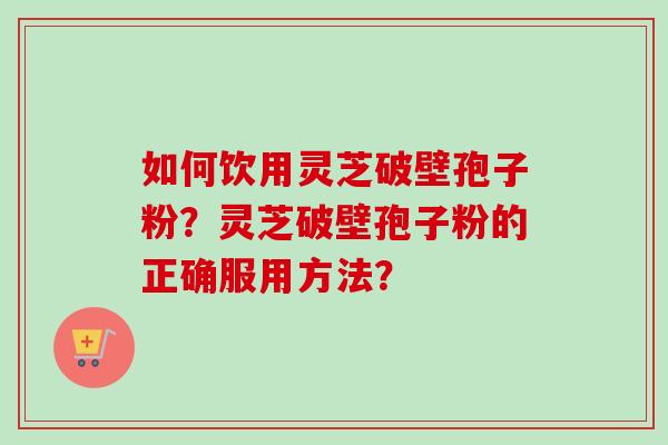 如何饮用灵芝破壁孢子粉?灵芝破壁孢子粉的正确服用方法? 如何饮用灵芝破壁孢子粉?灵芝破壁孢子粉的正确服用方法?