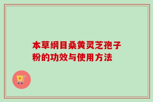 本草纲目桑黄灵芝孢子粉的功效与使用方法 本草纲目桑黄灵芝孢子粉的功效与使用方法