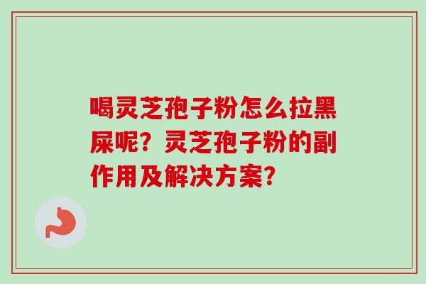 喝灵芝孢子粉怎么拉黑屎呢?灵芝孢子粉的副作用及解决方案? 喝灵芝孢子粉怎么拉黑屎呢?灵芝孢子粉的副作用及解决方案?
