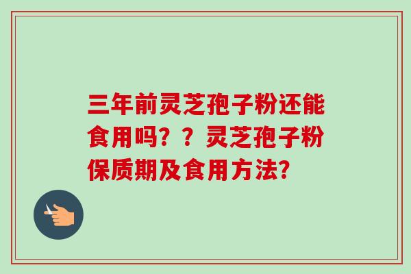 三年前灵芝孢子粉还能食用吗??灵芝孢子粉保质期及食用方法? 三年前灵芝孢子粉还能食用吗??灵芝孢子粉保质期及食用方法?