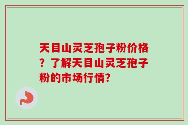 天目山灵芝孢子粉价格?了解天目山灵芝孢子粉的市场行情? 天目山灵芝孢子粉价格?了解天目山灵芝孢子粉的市场行情?
