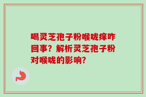 喝灵芝孢子粉喉咙痒咋回事?解析灵芝孢子粉对喉咙的影响? 喝灵芝孢子粉喉咙痒咋回事?解析灵芝孢子粉对喉咙的影响?