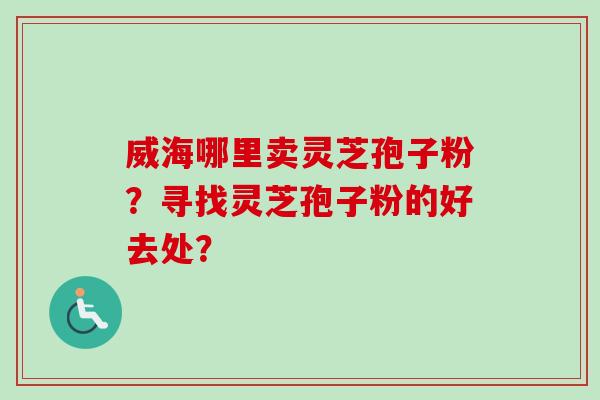 威海哪里卖灵芝孢子粉?寻找灵芝孢子粉的好去处? 威海哪里卖灵芝孢子粉?寻找灵芝孢子粉的好去处?