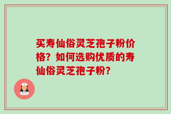 买寿仙俗灵芝孢子粉价格?如何选购优质的寿仙俗灵芝孢子粉? 买寿仙俗灵芝孢子粉价格?如何选购优质的寿仙俗灵芝孢子粉?