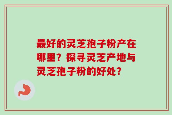 好的灵芝孢子粉产在哪里?探寻灵芝产地与灵芝孢子粉的好处? 好的灵芝孢子粉产在哪里?探寻灵芝产地与灵芝孢子粉的好处?