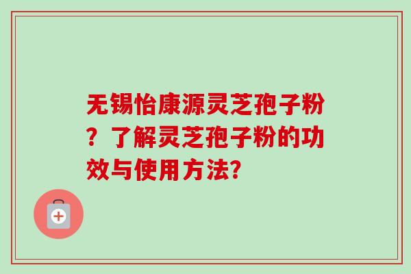 无锡怡康源灵芝孢子粉?了解灵芝孢子粉的功效与使用方法? 无锡怡康源灵芝孢子粉?了解灵芝孢子粉的功效与使用方法?