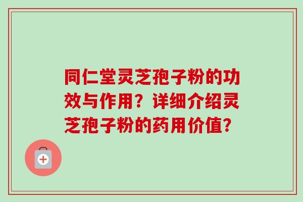 同仁堂灵芝孢子粉的功效与作用?详细介绍灵芝孢子粉的药用价值? 同仁堂灵芝孢子粉的功效与作用?详细介绍灵芝孢子粉的药用价值?