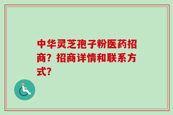 中华灵芝孢子粉医药招商？招商详情和联系方式？