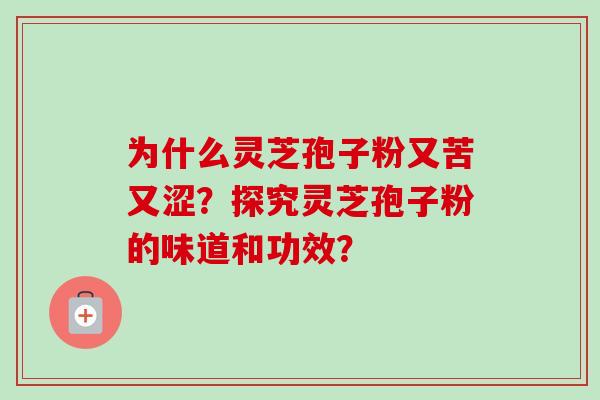为什么灵芝孢子粉又苦又涩?探究灵芝孢子粉的味道和功效? 为什么灵芝孢子粉又苦又涩?探究灵芝孢子粉的味道和功效?