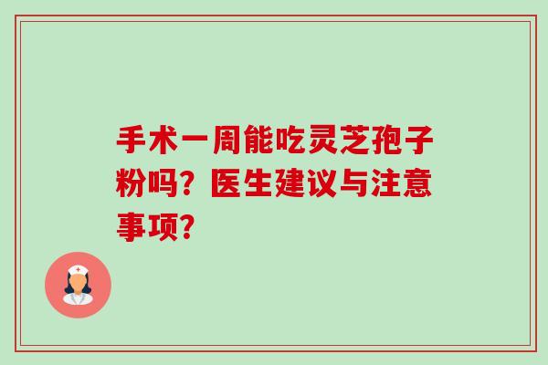 手术一周能吃灵芝孢子粉吗?医生建议与注意事项? 手术一周能吃灵芝孢子粉吗?医生建议与注意事项?
