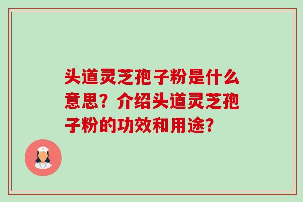 头道灵芝孢子粉是什么意思?介绍头道灵芝孢子粉的功效和用途? 头道灵芝孢子粉是什么意思?介绍头道灵芝孢子粉的功效和用途?