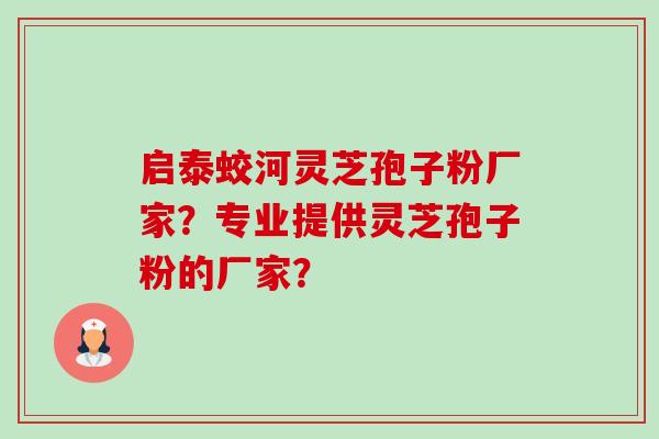 启泰蛟河灵芝孢子粉厂家?专业提供灵芝孢子粉的厂家? 启泰蛟河灵芝孢子粉厂家?专业提供灵芝孢子粉的厂家?
