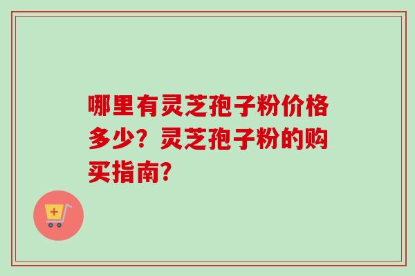 哪里有灵芝孢子粉价格多少?灵芝孢子粉的购买指南? 哪里有灵芝孢子粉价格多少?灵芝孢子粉的购买指南?